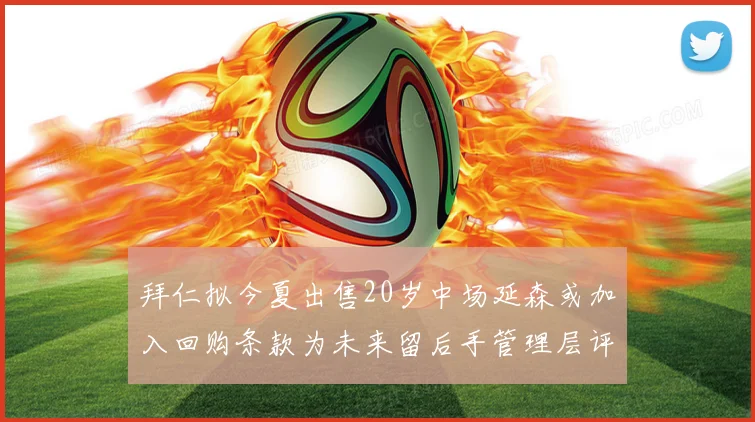 拜仁拟今夏出售20岁中场延森或加入回购条款为未来留后手管理层评估成长空间