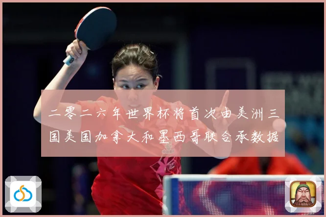 二零二六年世界杯将首次由美洲三国美国加拿大和墨西哥联合承数据研判