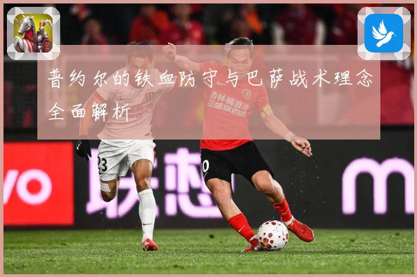 普约尔的铁血防守与巴萨战术理念全面解析