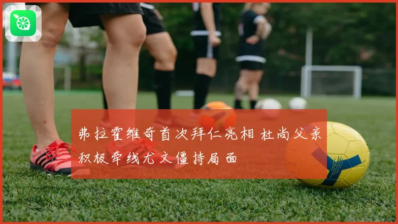 弗拉霍维奇首次拜仁亮相 杜尚父亲积极牵线尤文僵持局面