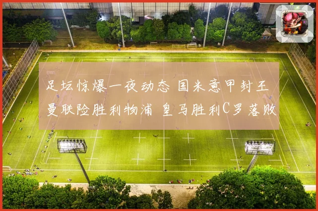 足坛惊爆一夜动态 国米意甲封王 曼联险胜利物浦 皇马胜利C罗落败