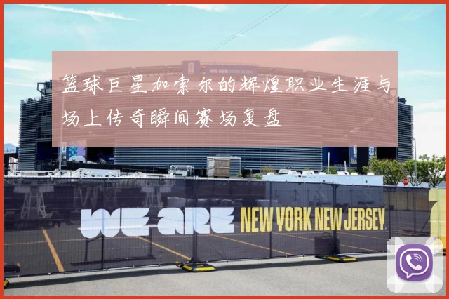 篮球巨星加索尔的辉煌职业生涯与场上传奇瞬间赛场复盘