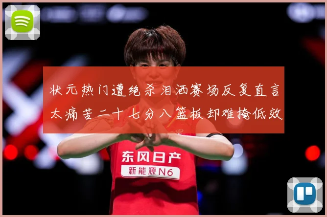 状元热门遭绝杀泪洒赛场反复直言太痛苦二十七分八篮板却难掩低效赛场复盘