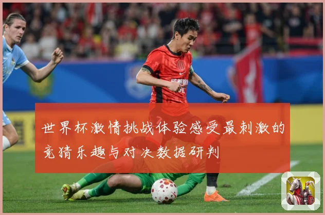 世界杯激情挑战体验感受最刺激的竞猜乐趣与对决数据研判