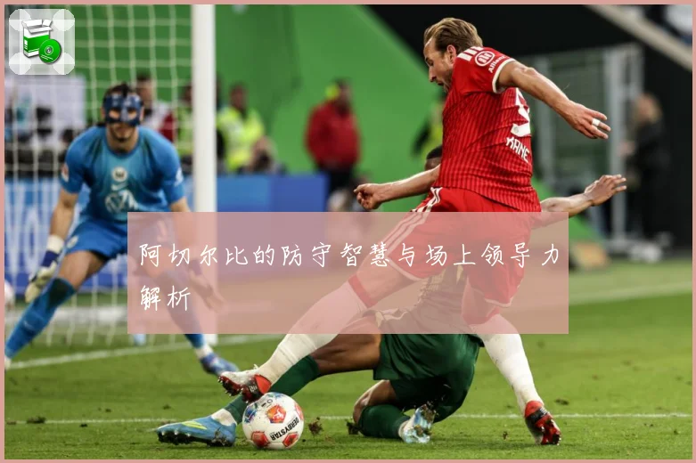 阿切尔比的防守智慧与场上领导力解析