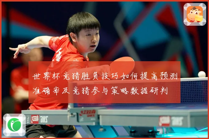 世界杯竞猜胜负技巧如何提高预测准确率及竞猜参与策略数据研判