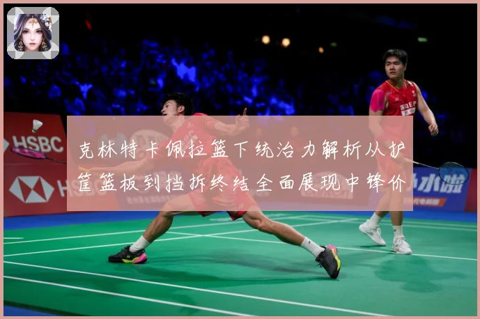克林特卡佩拉篮下统治力解析从护筐篮板到挡拆终结全面展现中锋价值