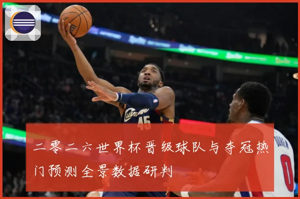 二零二六世界杯晋级球队与夺冠热门预测全景数据研判