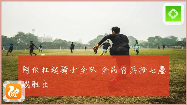 阿伦扛起骑士全队 全民皆兵抢七鏖战胜出