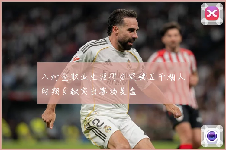 八村垒职业生涯得分突破五千湖人时期贡献突出赛场复盘