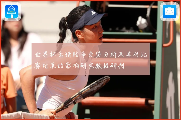 世界杯竞猜赔率走势分析及其对比赛结果的影响研究数据研判