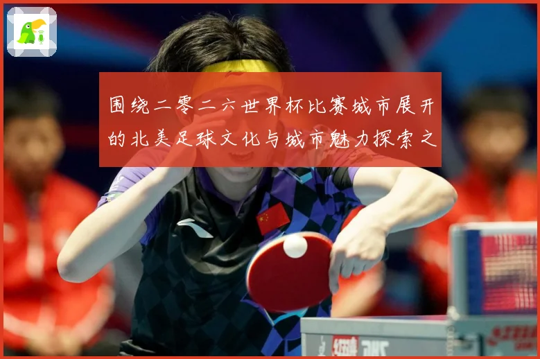 围绕二零二六世界杯比赛城市展开的北美足球文化与城市魅力探索之赛事前瞻