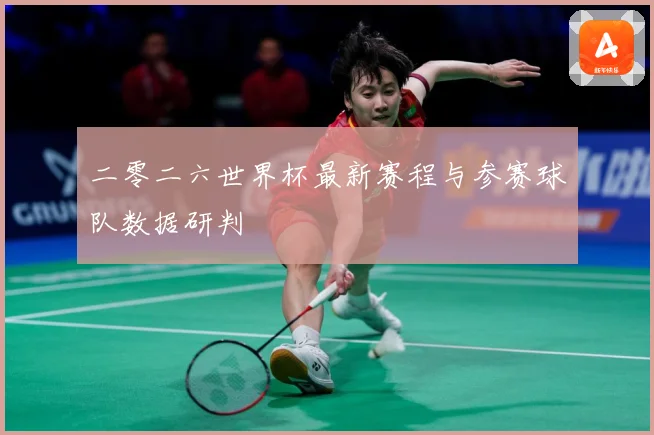 二零二六世界杯最新赛程与参赛球队数据研判