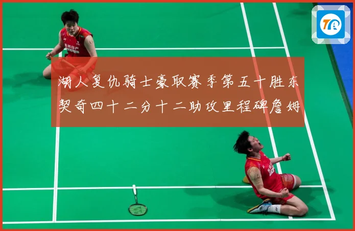 湖人复仇骑士豪取赛季第五十胜东契奇四十二分十二助攻里程碑詹姆赛场复盘