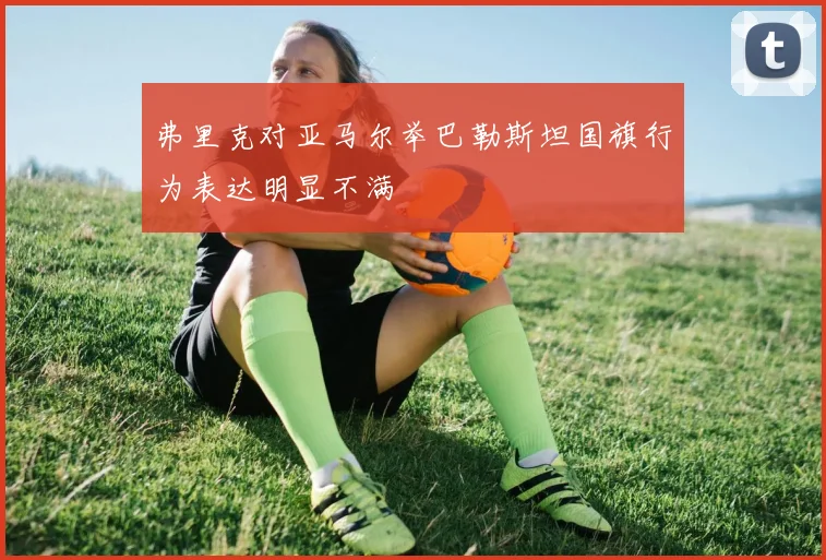 弗里克对亚马尔举巴勒斯坦国旗行为表达明显不满