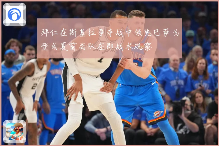 拜仁在斯基拉争夺战中领先巴萨戈登或夏窗离队在即战术观察