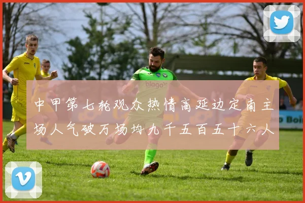 中甲第七轮观众热情高延边定南主场人气破万场均九千五百五十六人