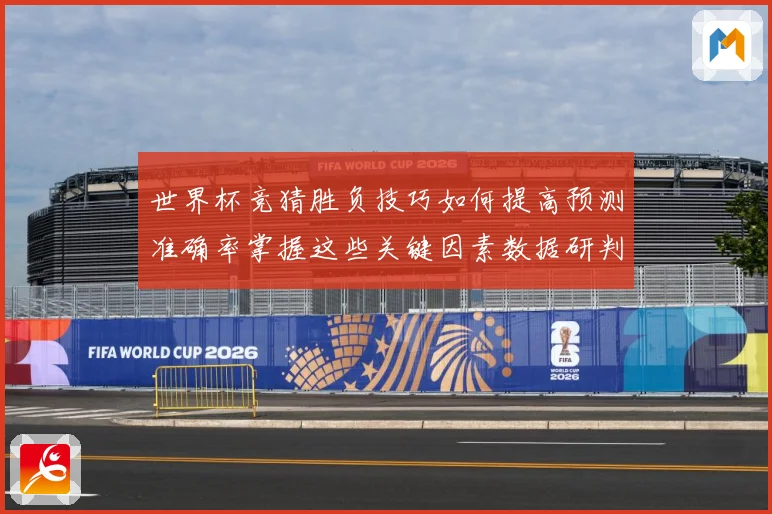世界杯竞猜胜负技巧如何提高预测准确率掌握这些关键因素数据研判