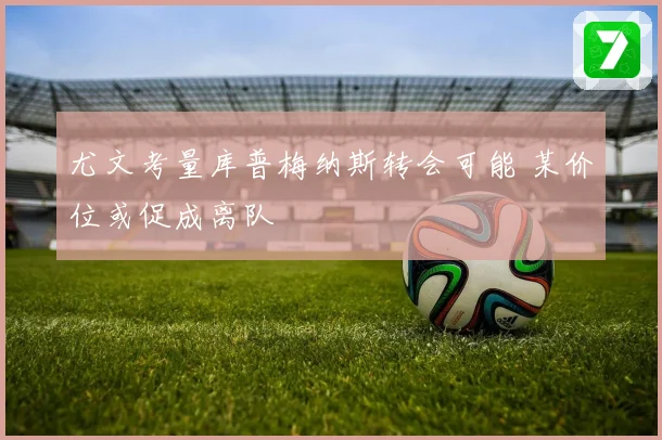 尤文考量库普梅纳斯转会可能 某价位或促成离队