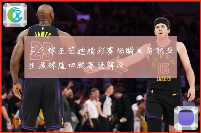 乒乓球王艺迪精彩赛场瞬间与职业生涯辉煌回顾赛场解读