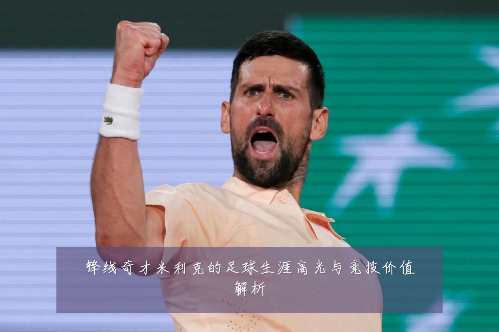 锋线奇才米利克的足球生涯高光与竞技价值解析