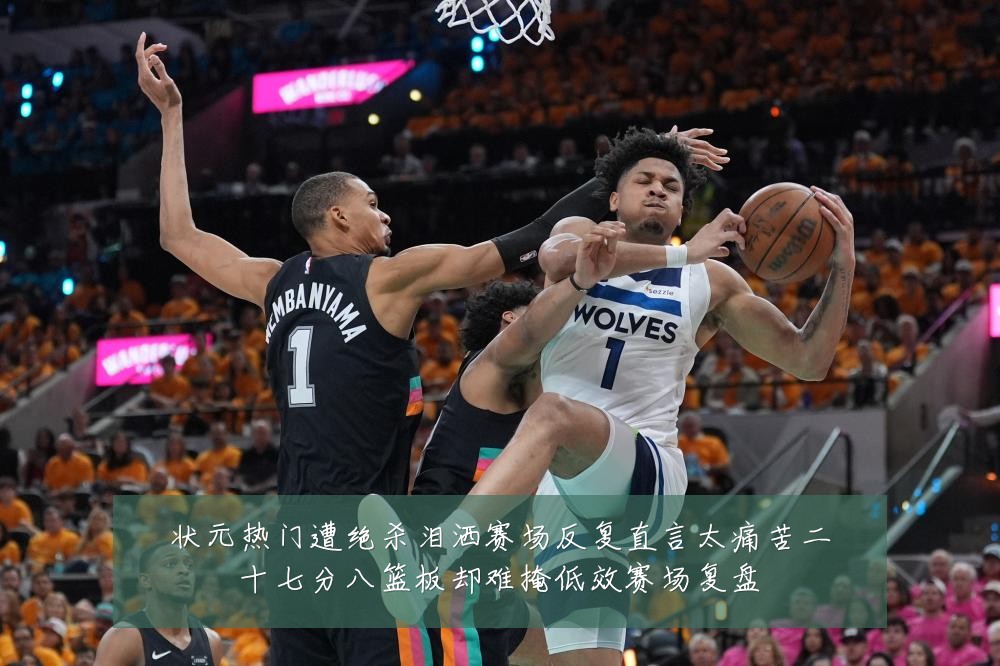 状元热门遭绝杀泪洒赛场反复直言太痛苦二十七分八篮板却难掩低效赛场复盘