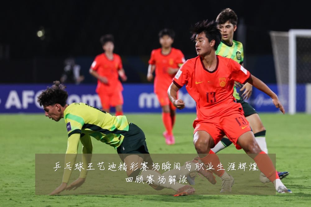 乒乓球王艺迪精彩赛场瞬间与职业生涯辉煌回顾赛场解读